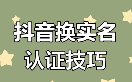 抖音实名认证更换官方流程+注意事项