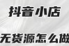 抖音无货源电商怎么做？新手小白也能月赚万余