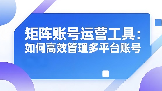 账号矩阵获客方案怎么做：从0到1搭建思路